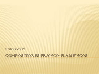 SIGLO XV-XVI

COMPOSITORES FRANCO-FLAMENCOS
 