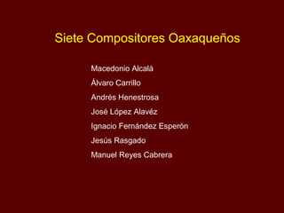 Siete Compositores Oaxaqueños

     Macedonio Alcalá
     Álvaro Carrillo
     Andrés Henestrosa
     José López Alavéz
     Ignacio Fernández Esperón
     Jesús Rasgado
     Manuel Reyes Cabrera
 