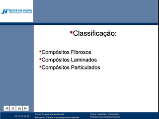 Classificação:

                     Compósitos Fibrosos
                     Compósitos Laminados
                     Compósitos Particulados




  10
  10
                 Curso: Engenharia Ambiental                      Tema : Materiais Compósitos
03/12/12 02:50                                                    Professor:Luciana Boaventura
                 Disciplina: Ciência e tecnologia dos materiais
 