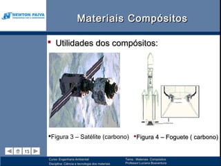 Materiais Compósitos

      Utilidades dos compósitos:




     Figura 3 – Satélite (carbono) Figura 4 – Foguete ( carbono)

13
13
     Curso: Engenharia Ambiental                      Tema : Materiais Compósitos
     Disciplina: Ciência e tecnologia dos materiais   Professor:Luciana Boaventura
 