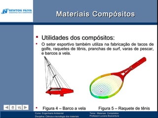 Materiais Compósitos


      Utilidades dos compósitos:
      O setor esportivo também utiliza na fabricação de tacos de
       golfe, raquetes de tênis, pranchas de surf, varas de pescar,
       e barcos a vela.




15
15          Figura 4 – Barco a vela                          Figura 5 – Raquete de tênis
     Curso: Engenharia Ambiental                      Tema : Materiais Compósitos
     Disciplina: Ciência e tecnologia dos materiais   Professor:Luciana Boaventura
 