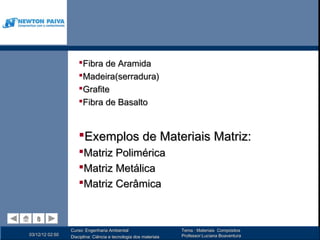 Fibra de Aramida
                     Madeira(serradura)
                     Grafite
                     Fibra de Basalto


                     Exemplos de Materiais Matriz:
                     Matriz Polimérica
                     Matriz Metálica
                     Matriz Cerâmica


   8
   8
                 Curso: Engenharia Ambiental                      Tema : Materiais Compósitos
03/12/12 02:50                                                    Professor:Luciana Boaventura
                 Disciplina: Ciência e tecnologia dos materiais
 