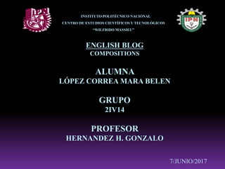 INSTITUTO POLITÉCNICO NACIONAL
CENTRO DE ESTUDIOS CIENTÍFICOS Y TECNOLÓGICOS
“WILFRIDO MASSIEU”
ENGLISH BLOG
COMPOSITIONS
ALUMNA
LÓPEZ CORREA MARA BELEN
GRUPO
2IV14
PROFESOR
HERNANDEZ H. GONZALO
7/JUNIO/2017
 