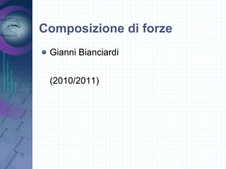 Composizione di forze
Gianni Bianciardi
(2010/2011)
 