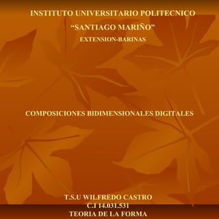 INSTITUTO UNIVERSITARIO POLITECNICO
          “SANTIAGO MARIÑO”
            EXTENSION-BARINAS




COMPOSICIONES BIDIMENSIONALES DIGITALES




        T.S.U WILFREDO CASTRO
               C.I 14.031.531
         TEORIA DE LA FORMA
 