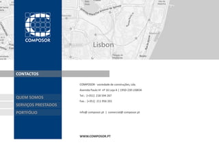 CONTACTOS

                     COMPOSOR - sociedade de construções, Lda.
                     Avenida Paulo VI nº 16 Loja A | 1950-230 LISBOA
                     Tel.: [+351] 218 594 267
QUEM SOMOS
                     Fax.: [+351] 211 956 201
SERVIÇOS PRESTADOS
PORTFÓLIO            info@ composor.pt | comercial@ composor.pt




                     WWW.COMPOSOR.PT
 