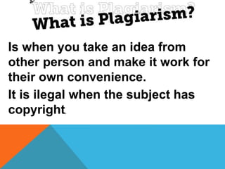 Is when you take an idea from
other person and make it work for
their own convenience.
It is ilegal when the subject has
copyright.