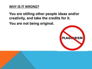 WHY IS IT WRONG?
You are stilling other people ideas and/or
creativity, and take the credits for it.
You are not being original.