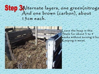 Step 3: Alternate layers, one green(nitrogen) And one brown (carbon), about 15cm each. Leave the heap in this State for about 3 to 4  weeks without turning it but  Keeping it moist. 