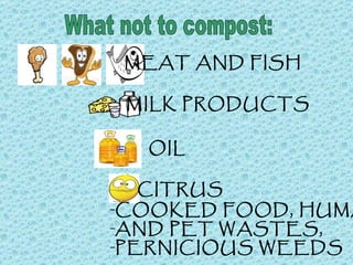 What not to compost: MEAT AND FISH MILK PRODUCTS OIL CITRUS COOKED FOOD, HUMAN AND PET WASTES,  PERNICIOUS WEEDS 