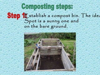 Composting steps: Step 1: Establish a compost bin. The ideal  Spot is a sunny one and  on the bare ground. 