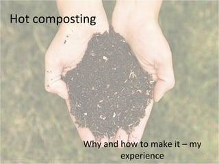 Hot composting




           Why and how to make it – my
                   experience
 