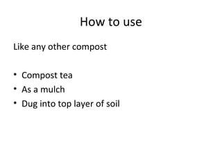 How to use
Like any other compost

• Compost tea
• As a mulch
• Dug into top layer of soil
 
