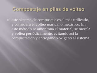    este sistema de compostaje es el más utilizado,
    y considera el volteo manual o mecánico. En
    este método se amontona el material, se mezcla
    y voltea periódicamente, evitando así la
    compactación y entregando oxígeno al sistema.
 