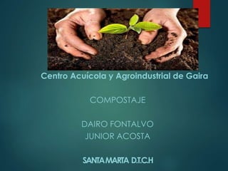 Centro Acuícola y Agroindustrial de Gaira
COMPOSTAJE
DAIRO FONTALVO
JUNIOR ACOSTA
SANTAMARTA D.T.C.H
 