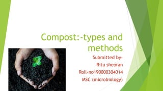 Compost:-types and
methods
Submitted by-
Ritu sheoran
Roll-no190000304014
MSC (microbiology)
 