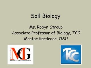 Soil Biology
         Ms. Robyn Stroup
Associate Professor of Biology, TCC
      Master Gardener, OSU
 
