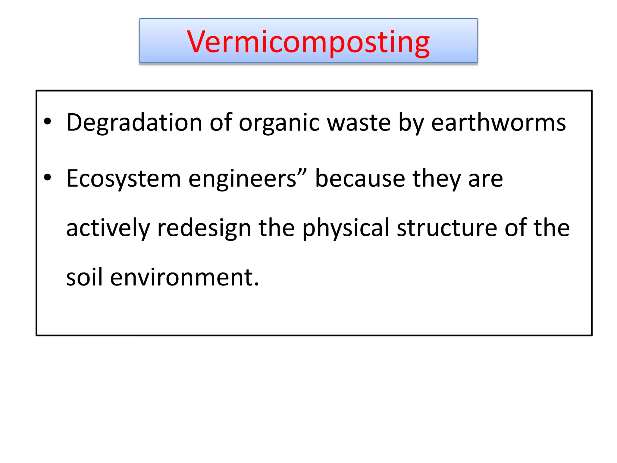 Vermicomposting
• Degradation of organic waste by earthworms
• Ecosystem engineers” because they are
actively redesign the physical structure of the
soil environment.
32
 