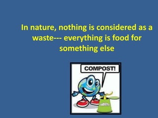 1
In nature, nothing is considered as a
waste--- everything is food for
something else
 