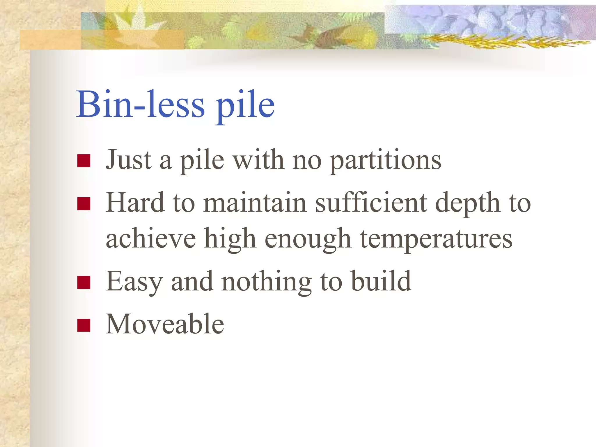 Bin-less pile
 Just a pile with no partitions
 Hard to maintain sufficient depth to
achieve high enough temperatures
 Easy and nothing to build
 Moveable
 