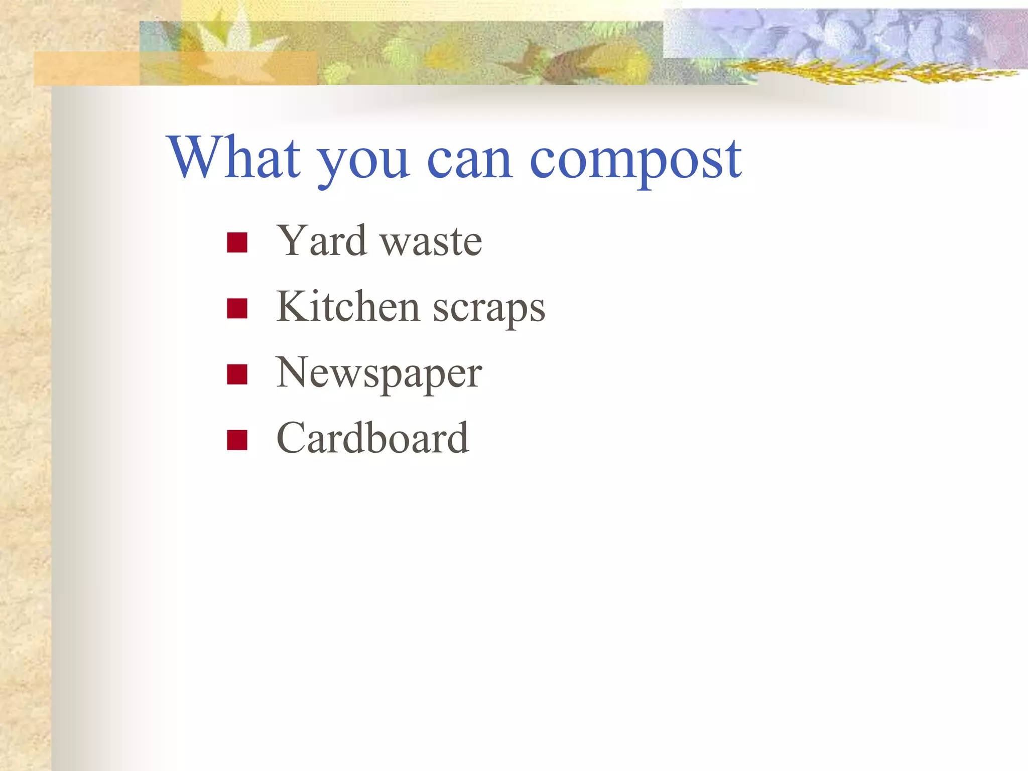 What you can compost
 Yard waste
 Kitchen scraps
 Newspaper
 Cardboard
 