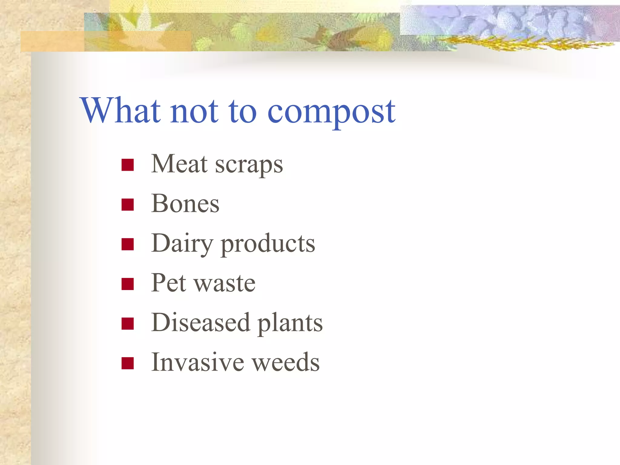 What not to compost
 Meat scraps
 Bones
 Dairy products
 Pet waste
 Diseased plants
 Invasive weeds
 