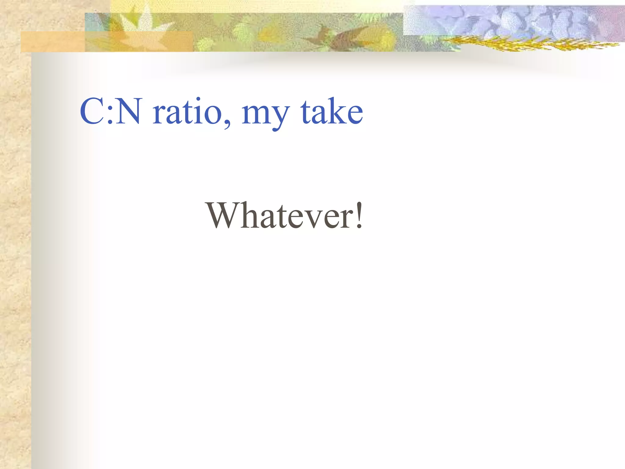C:N ratio, my take
Whatever!
 