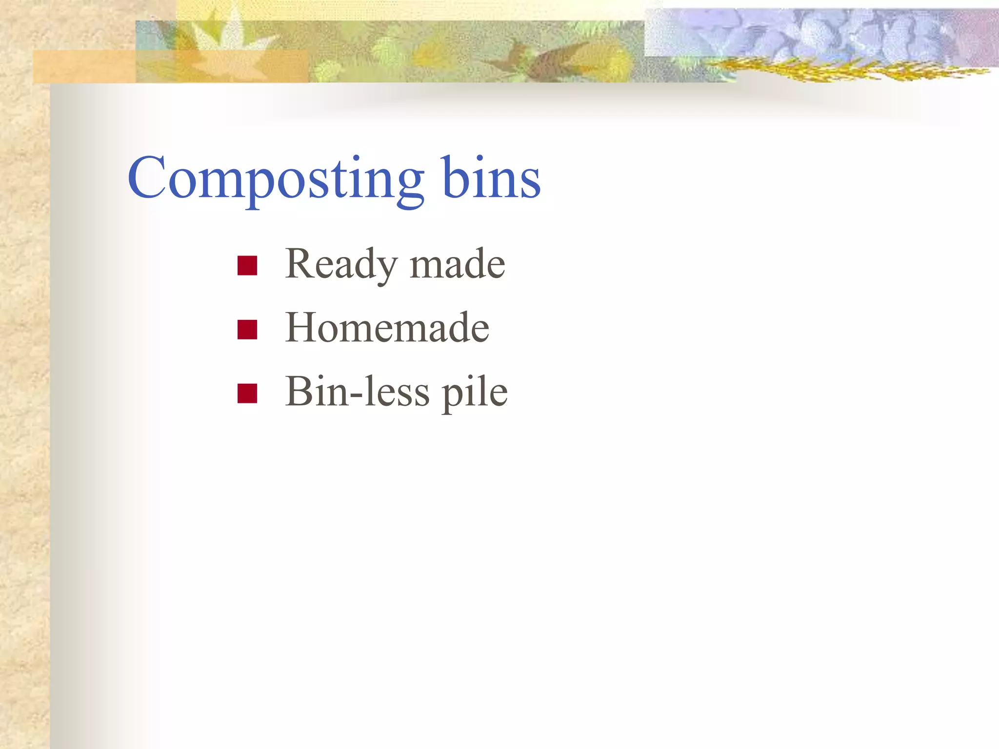 Composting bins
 Ready made
 Homemade
 Bin-less pile
 
