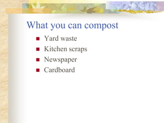 What you can compost
 Yard waste
 Kitchen scraps
 Newspaper
 Cardboard
 