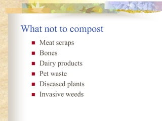 What not to compost
 Meat scraps
 Bones
 Dairy products
 Pet waste
 Diseased plants
 Invasive weeds
 