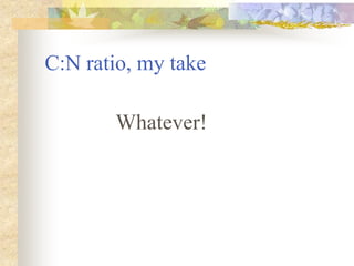 C:N ratio, my take
Whatever!
 