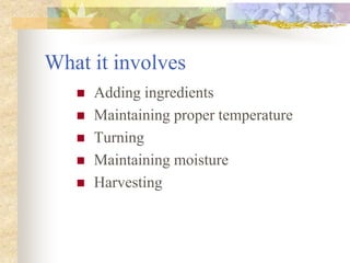 What it involves
 Adding ingredients
 Maintaining proper temperature
 Turning
 Maintaining moisture
 Harvesting
 