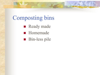 Composting bins
 Ready made
 Homemade
 Bin-less pile
 