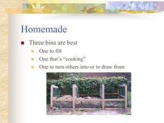 Homemade
 Three bins are best
 One to fill
 One that’s “cooking”
 One to turn others into or to draw from
 