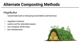 Alternate Composting Methods
Hügelkultur
raised beds built on decaying wood debris and biomass
+ regulates moisture
+ warms soil for extended season
+ can compost whole trees
+ low maintenance
 
