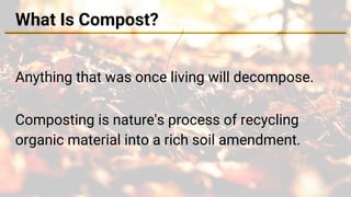 What Is Compost?
Anything that was once living will decompose.
Composting is nature's process of recycling
organic material into a rich soil amendment.
 
