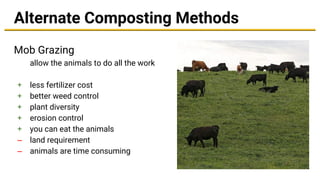 Alternate Composting Methods
Mob Grazing
allow the animals to do all the work
+ less fertilizer cost
+ better weed control
+ plant diversity
+ erosion control
+ you can eat the animals
– land requirement
– animals are time consuming
 