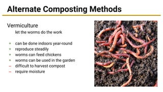 Alternate Composting Methods
Vermiculture
let the worms do the work
+ can be done indoors year-round
+ reproduce steadily
+ worms can feed chickens
+ worms can be used in the garden
– difficult to harvest compost
– require moisture
 