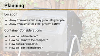 Planning
Location
● Away from roots that may grow into your pile
● Away from structures that prevent airflow
Container Considerations
● How do I add material?
● How do I remove the compost?
● How does air circulate?
● How do I control moisture?
 