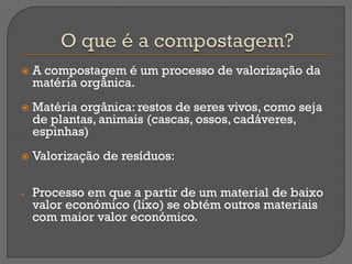    A compostagem é um processo de valorização da
    matéria orgânica.
   Matéria orgânica: restos de seres vivos, como ...