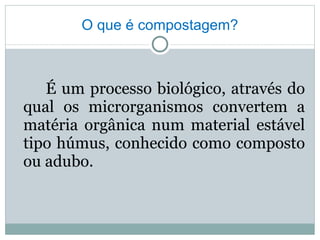 O que é compostagem? É um processo biológico, através do qual os microrganismos convertem a matéria orgânica num material estável tipo húmus, conhecido como composto ou adubo. 