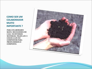 COMO SER UM
COLABORADOR
MUITO
IMPORTANTE ?
PARA COLABORARES
BASTA RECOLHERES EM
CASA OS DIVERSOS
MATERIAIS, TRAZÊ-LOS E
COLOCÁ-LOS NO
COMPOSTOR PARA
PRODUZIRMOS O
COMPOSTO.
 