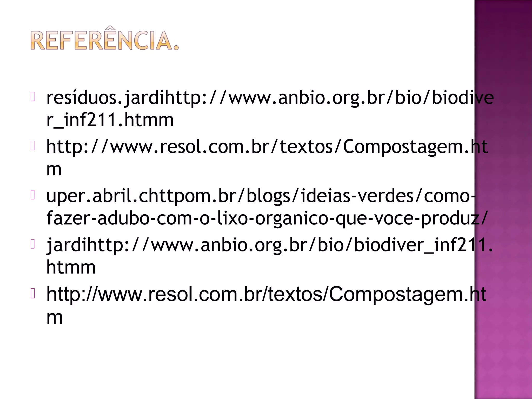    resíduos.jardihttp://www.anbio.org.br/bio/biodive
    r_inf211.htmm
   http://www.resol.com.br/textos/Compostagem.ht
    m
   uper.abril.chttpom.br/blogs/ideias-verdes/como-
    fazer-adubo-com-o-lixo-organico-que-voce-produz/
   jardihttp://www.anbio.org.br/bio/biodiver_inf211.
    htmm
   http://www.resol.com.br/textos/Compostagem.ht
    m
 