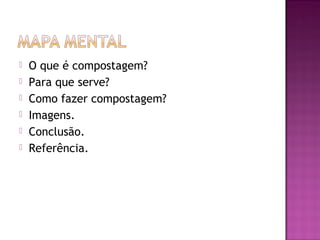    O que é compostagem?
   Para que serve?
   Como fazer compostagem?
   Imagens.
   Conclusão.
   Referência.
 