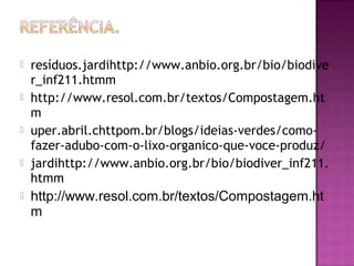    resíduos.jardihttp://www.anbio.org.br/bio/biodive
    r_inf211.htmm
   http://www.resol.com.br/textos/Compostagem.ht
    m
   uper.abril.chttpom.br/blogs/ideias-verdes/como-
    fazer-adubo-com-o-lixo-organico-que-voce-produz/
   jardihttp://www.anbio.org.br/bio/biodiver_inf211.
    htmm
   http://www.resol.com.br/textos/Compostagem.ht
    m
 