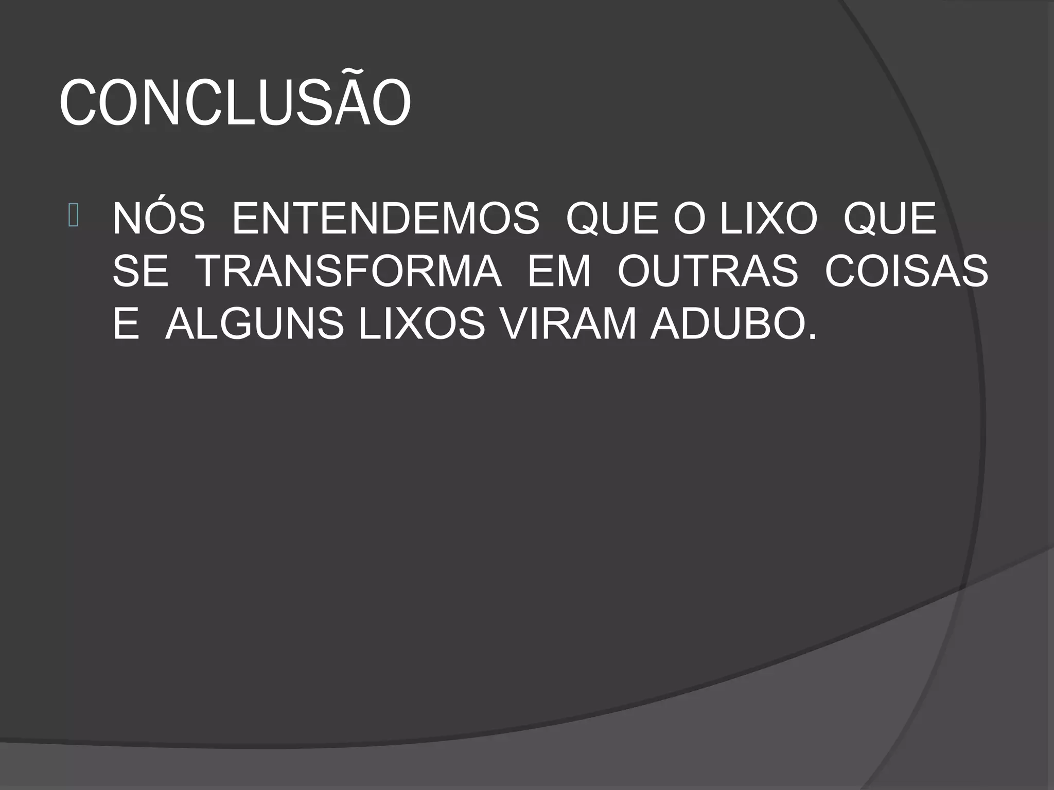 CONCLUSÃO
   NÓS ENTENDEMOS QUE O LIXO QUE
    SE TRANSFORMA EM OUTRAS COISAS
    E ALGUNS LIXOS VIRAM ADUBO.
 