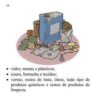 14
• vidro, metais e plásticos;
• couro, borracha e tecidos;
• verniz, restos de tinta, óleos, todo tipo de
produtos químicos e restos de produtos de
limpeza;
 