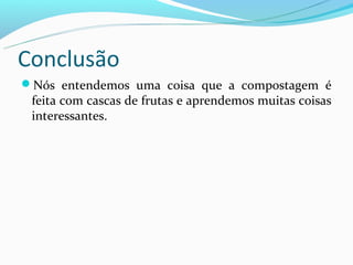 Conclusão
Nós entendemos uma coisa que a compostagem é
 feita com cascas de frutas e aprendemos muitas coisas
 interessantes.
 