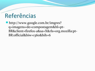 Referências
http://www.google.com.br/imgres?
 q=imagens+de+compostagem&hl=pt-
 BR&client=firefox-a&sa=X&rls=org.mozilla:pt-
 BR:official&biw=1360&bih=6
 