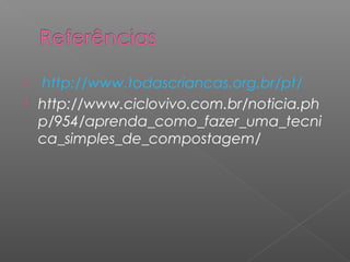  http://www.todascriancas.org.br/pt/
 http://www.ciclovivo.com.br/noticia.ph
  p/954/aprenda_como_fazer_uma_tecni
  ca_simples_de_compostagem/
 